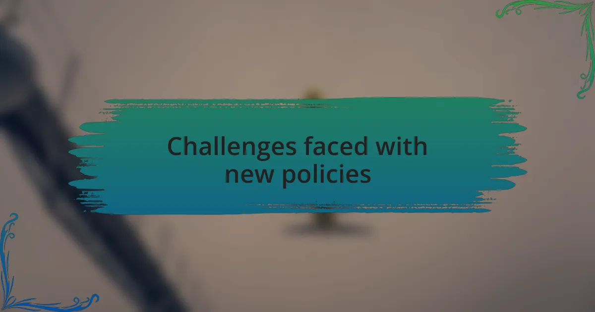 Challenges faced with new policies